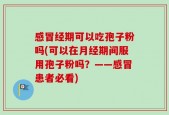 感冒经期可以吃孢子粉吗(可以在月经期间服用孢子粉吗？——感冒患者必看)