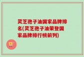 灵芝孢子油国家品牌排名(灵芝孢子油荣登国家品牌排行榜前列)