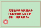 灵芝孢子粉每天服多少(每日适量摄入灵芝孢子粉，提高免疫力)
