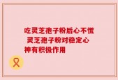 吃灵芝孢子粉后心不慌 灵芝孢子粉对稳定心神有积极作用