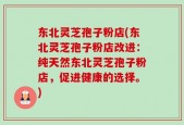 东北灵芝孢子粉店(东北灵芝孢子粉店改进：纯天然东北灵芝孢子粉店，促进健康的选择。)