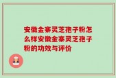 安徽金寨灵芝孢子粉怎么样安徽金寨灵芝孢子粉的功效与评价