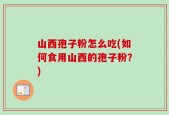 山西孢子粉怎么吃(如何食用山西的孢子粉？)