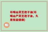 石嘴山灵芝孢子油(石嘴山产灵芝孢子油，久用有益健康)