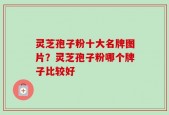 灵芝孢子粉十大名牌图片？灵芝孢子粉哪个牌子比较好