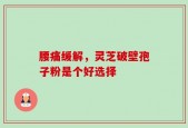 腰痛缓解，灵芝破壁孢子粉是个好选择
