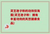 灵芝孢子粉的功效倪海厦(灵芝孢子粉：拥有丰富功效的天然健康食品)