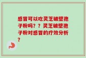 感冒可以吃灵芝破壁孢子粉吗？？灵芝破壁孢子粉对感冒的疗效分析？