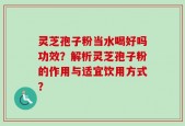 灵芝孢子粉当水喝好吗功效？解析灵芝孢子粉的作用与适宜饮用方式？
