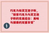 巧克力和灵芝孢子粉_“探索巧克力与灵芝孢子粉的完美结合：美味与健康的双重享受”