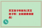 灵芝孢子粉新先(灵芝孢子粉：全新健康保健品)