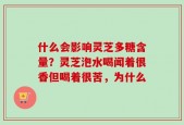 什么会影响灵芝多糖含量？灵芝泡水喝闻着很香但喝着很苦，为什么