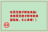 吃灵芝孢子粉出鼻血(食用灵芝孢子粉导致鼻部出血，小心食用！)