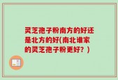 灵芝孢子粉南方的好还是北方的好(南北谁家的灵芝孢子粉更好？)