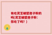有吃灵芝破壁孢子粉的吗(灵芝破壁孢子粉：你吃了吗？)