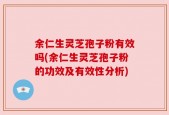 余仁生灵芝孢子粉有效吗(余仁生灵芝孢子粉的功效及有效性分析)