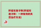肝结石孢子粉(肝结石孢子粉：一种有效的天然治疗方法)