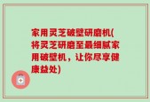家用灵芝破壁研磨机(将灵芝研磨至最细腻家用破壁机，让你尽享健康益处)