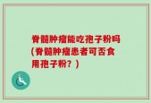 脊髓肿瘤能吃孢子粉吗(脊髓肿瘤患者可否食用孢子粉？)
