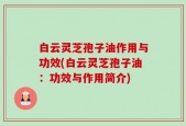 白云灵芝孢子油作用与功效(白云灵芝孢子油：功效与作用简介)