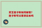 灵芝孢子粉如何邮寄？孢子粉可以寄到日本吗