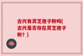 古代有灵芝孢子粉吗(古代是否存在灵芝孢子粉？)