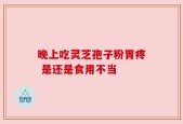 晚上吃灵芝孢子粉胃疼 是还是食用不当