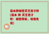 蕴本牌破壁灵芝孢子粉(蕴本 牌 灵芝孢子粉：破壁释能，增强免疫)