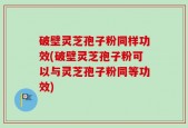 破壁灵芝孢子粉同样功效(破壁灵芝孢子粉可以与灵芝孢子粉同等功效)