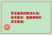 灵芝面条的做法大全(快手做法：健康美味的灵芝面条)