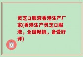 灵芝口服液香港生产厂家(香港生产灵芝口服液，全国畅销，备受好评)