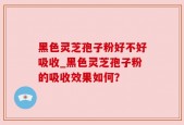 黑色灵芝孢子粉好不好吸收_黑色灵芝孢子粉的吸收效果如何？