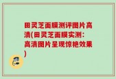 田灵芝面膜测评图片高清(田灵芝面膜实测：高清图片呈现惊艳效果)