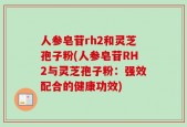 人参皂苷rh2和灵芝孢子粉(人参皂苷RH2与灵芝孢子粉：强效配合的健康功效)