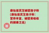 康怡道灵芝破壁孢子粉(康怡道灵芝孢子粉：营养丰富、破壁易吸收的健康之选)