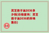 灵芝孢子油2036多少钱(价格查询：灵芝孢子油2036的市场售价)
