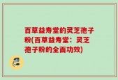 百草益寿堂的灵芝孢子粉(百草益寿堂：灵芝孢子粉的全面功效)