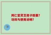 同仁堂灵芝孢子胶囊？功效与使用说明？
