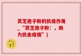 灵芝孢子粉的抗疫作用_“灵芝孢子粉：，助力抗击疫情”)