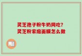 灵芝孢子粉牛奶同吃？灵芝粉家庭面膜怎么做