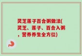 灵芝莲子百合粥做法(灵芝、莲子、百合入粥，营养养生全方位)