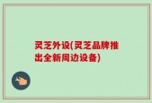 灵芝外设(灵芝品牌推出全新周边设备)