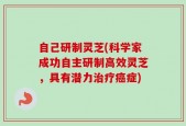 自己研制灵芝(科学家成功自主研制高效灵芝，具有潜力治疗癌症)