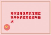 如何选择优质灵芝破壁孢子粉的实用指南与技巧