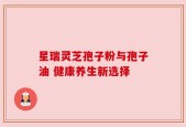 星瑞灵芝孢子粉与孢子油 健康养生新选择