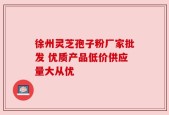 徐州灵芝孢子粉厂家批发 优质产品低价供应量大从优