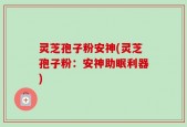 灵芝孢子粉安神(灵芝孢子粉：安神助眠利器)