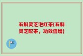 石斛灵芝泡红茶(石斛灵芝配茶，功效倍增)