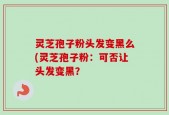 灵芝孢子粉头发变黑么(灵芝孢子粉：可否让头发变黑？