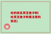 吃的禁忌灵芝孢子粉(吃灵芝孢子粉需注意的禁忌)
